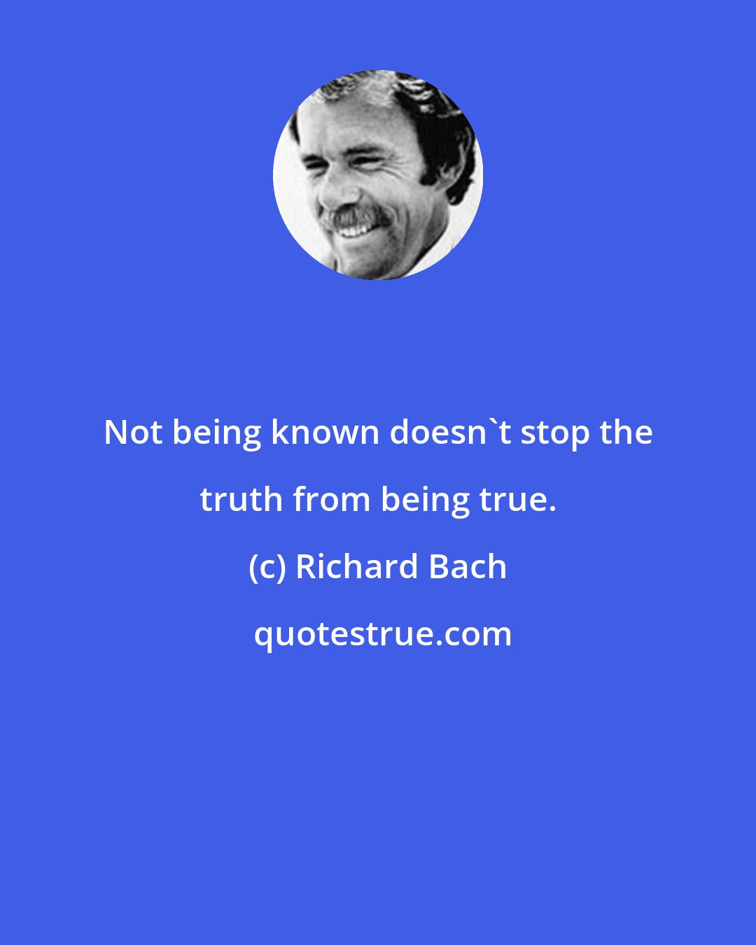 Richard Bach: Not being known doesn't stop the truth from being true.