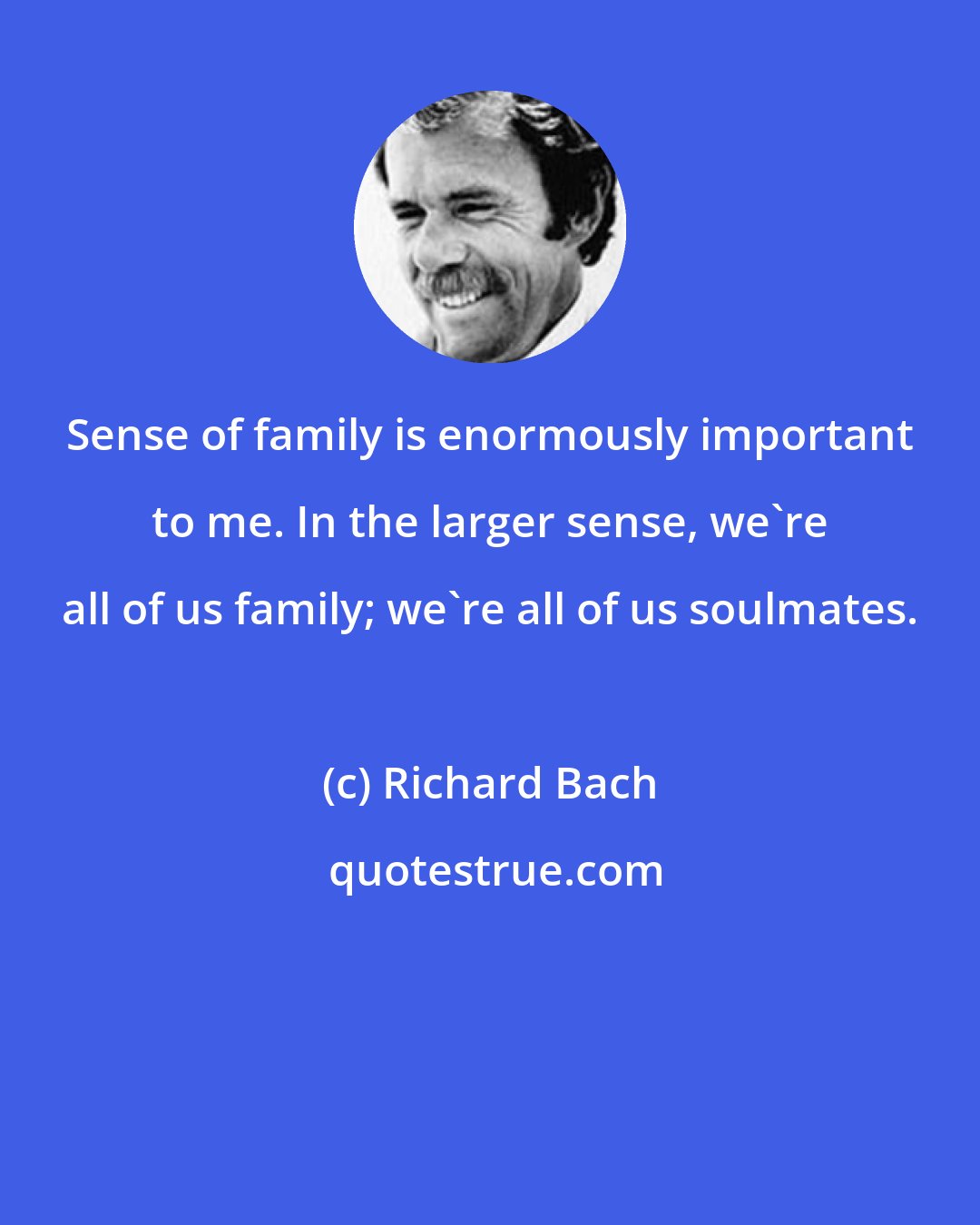 Richard Bach: Sense of family is enormously important to me. In the larger sense, we're all of us family; we're all of us soulmates.