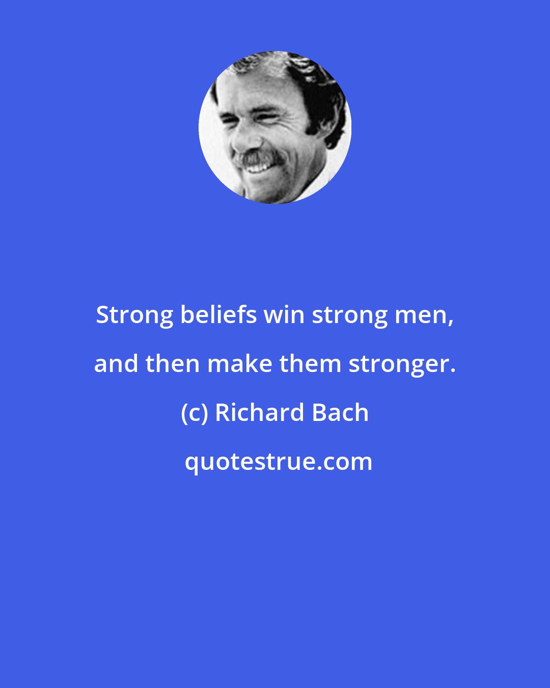 Richard Bach: Strong beliefs win strong men, and then make them stronger.