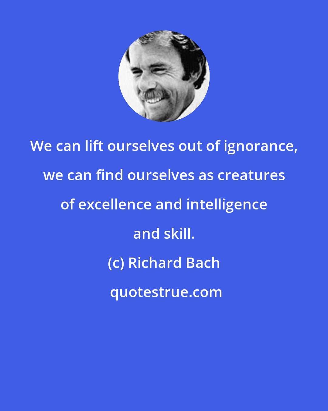 Richard Bach: We can lift ourselves out of ignorance, we can find ourselves as creatures of excellence and intelligence and skill.