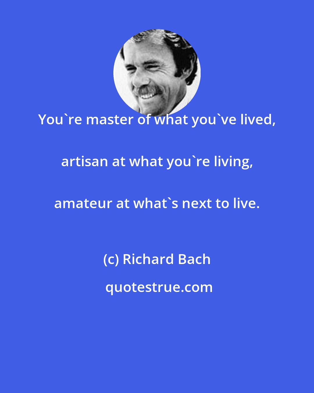 Richard Bach: You're master of what you've lived, 
 artisan at what you're living, 
 amateur at what's next to live.