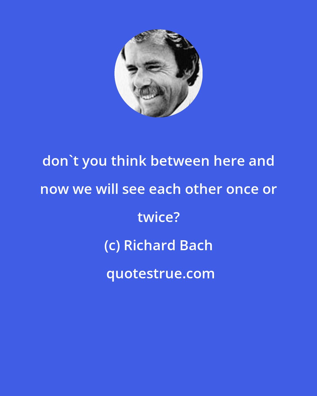 Richard Bach: don't you think between here and now we will see each other once or twice?