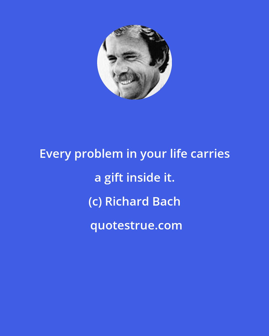 Richard Bach: Every problem in your life carries a gift inside it.