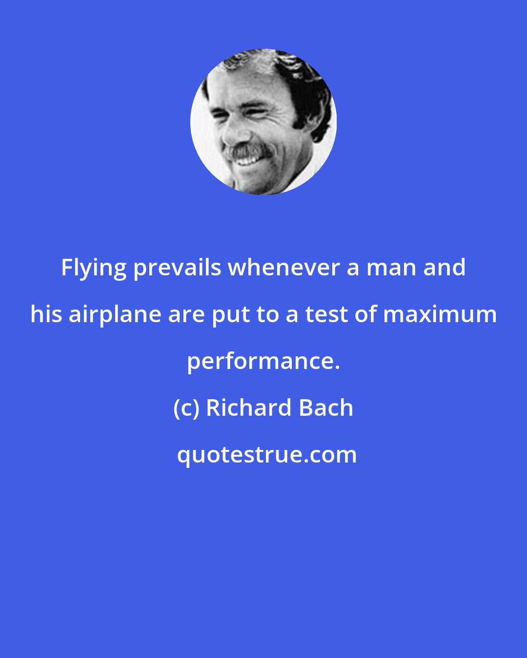 Richard Bach: Flying prevails whenever a man and his airplane are put to a test of maximum performance.