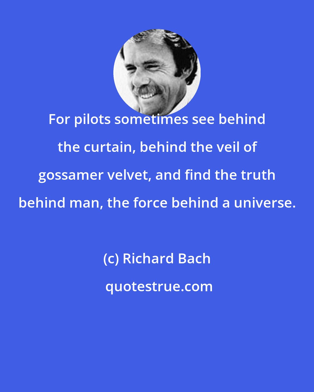 Richard Bach: For pilots sometimes see behind the curtain, behind the veil of gossamer velvet, and find the truth behind man, the force behind a universe.