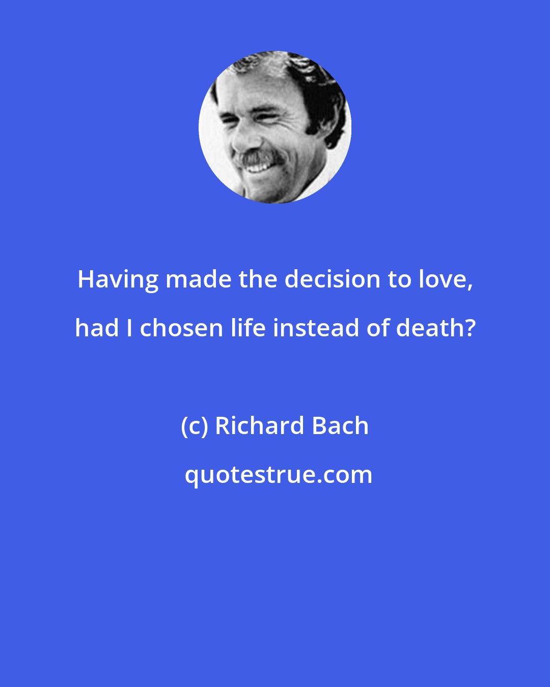 Richard Bach: Having made the decision to love, had I chosen life instead of death?