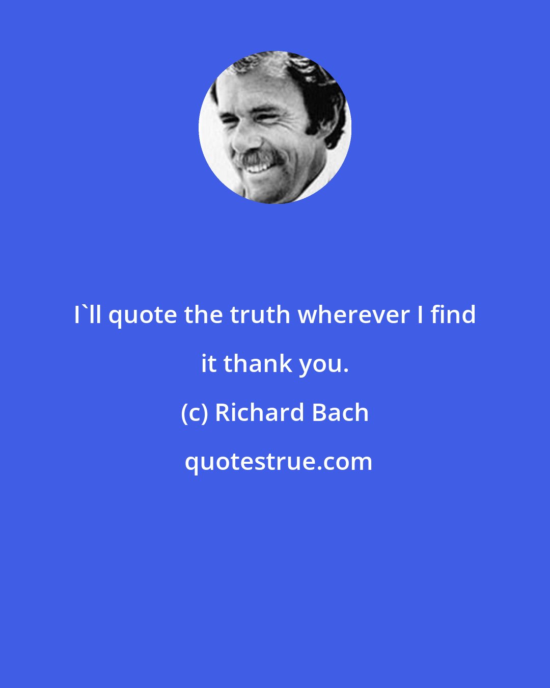 Richard Bach: I'll quote the truth wherever I find it thank you.