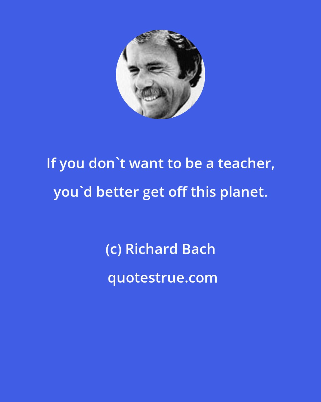 Richard Bach: If you don't want to be a teacher, you'd better get off this planet.