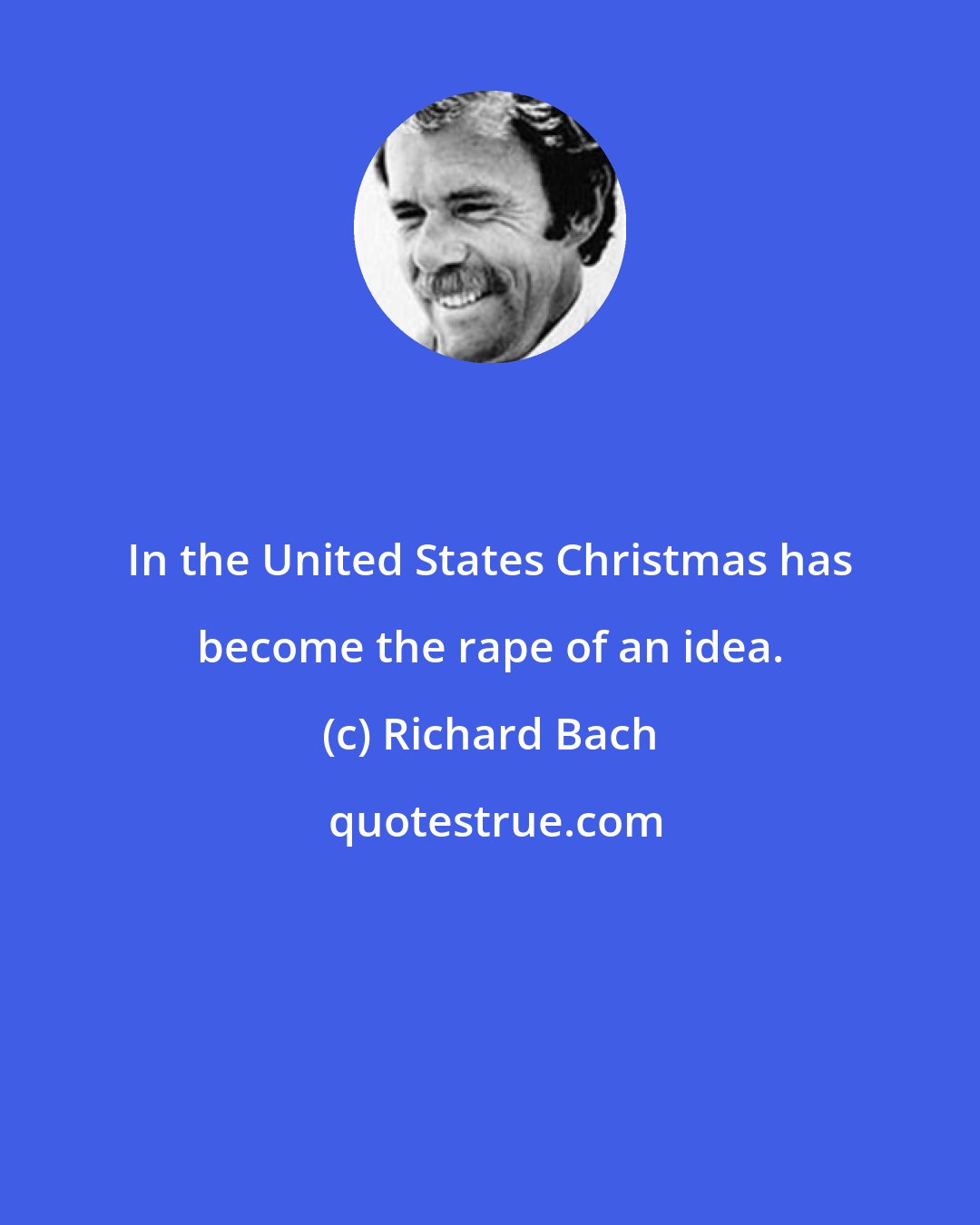 Richard Bach: In the United States Christmas has become the rape of an idea.