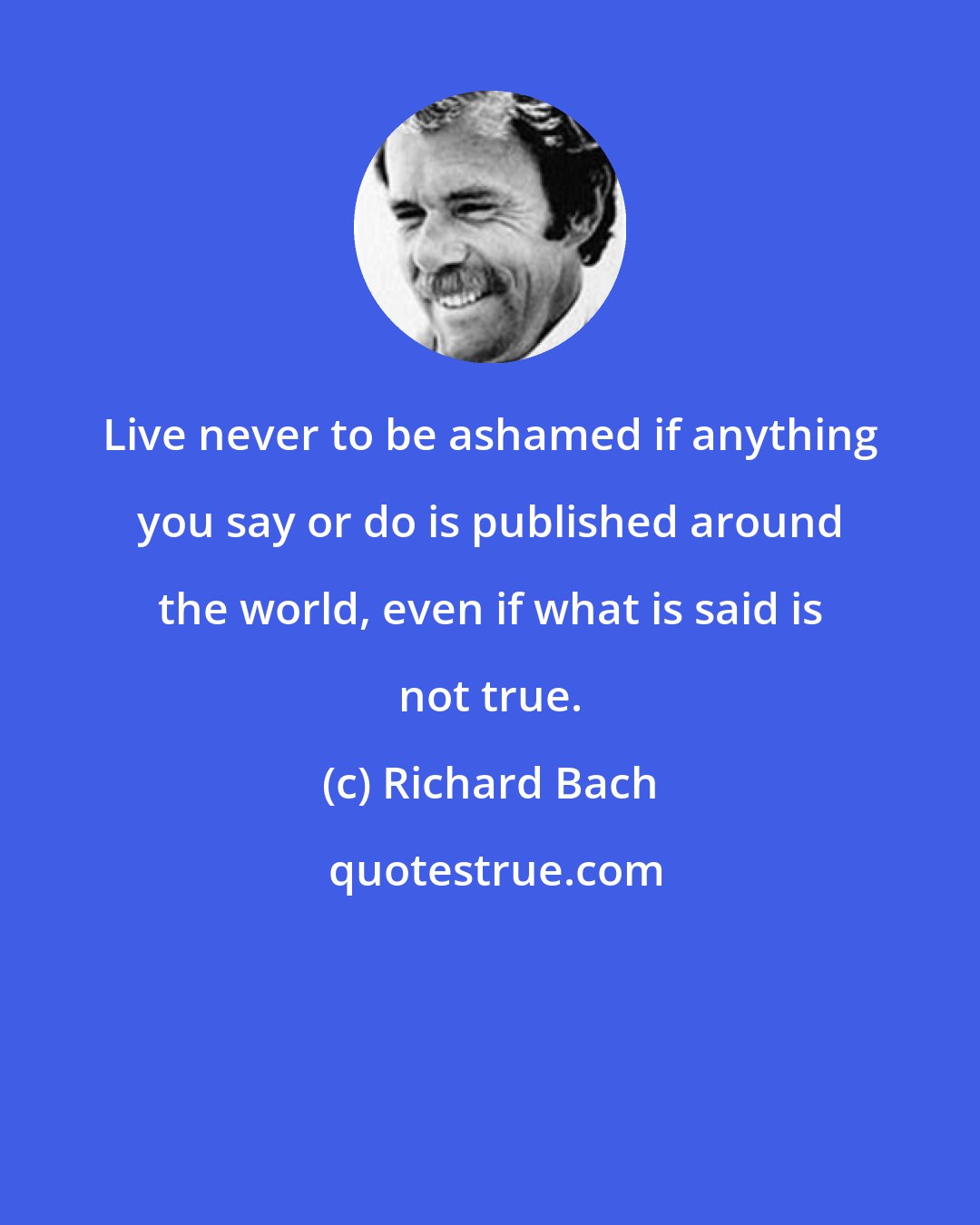 Richard Bach: Live never to be ashamed if anything you say or do is published around the world, even if what is said is not true.