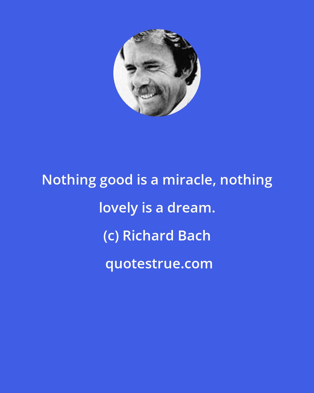 Richard Bach: Nothing good is a miracle, nothing lovely is a dream.