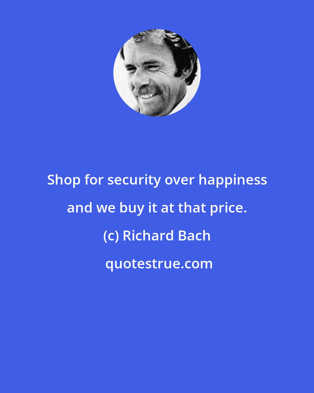 Richard Bach: Shop for security over happiness and we buy it at that price.