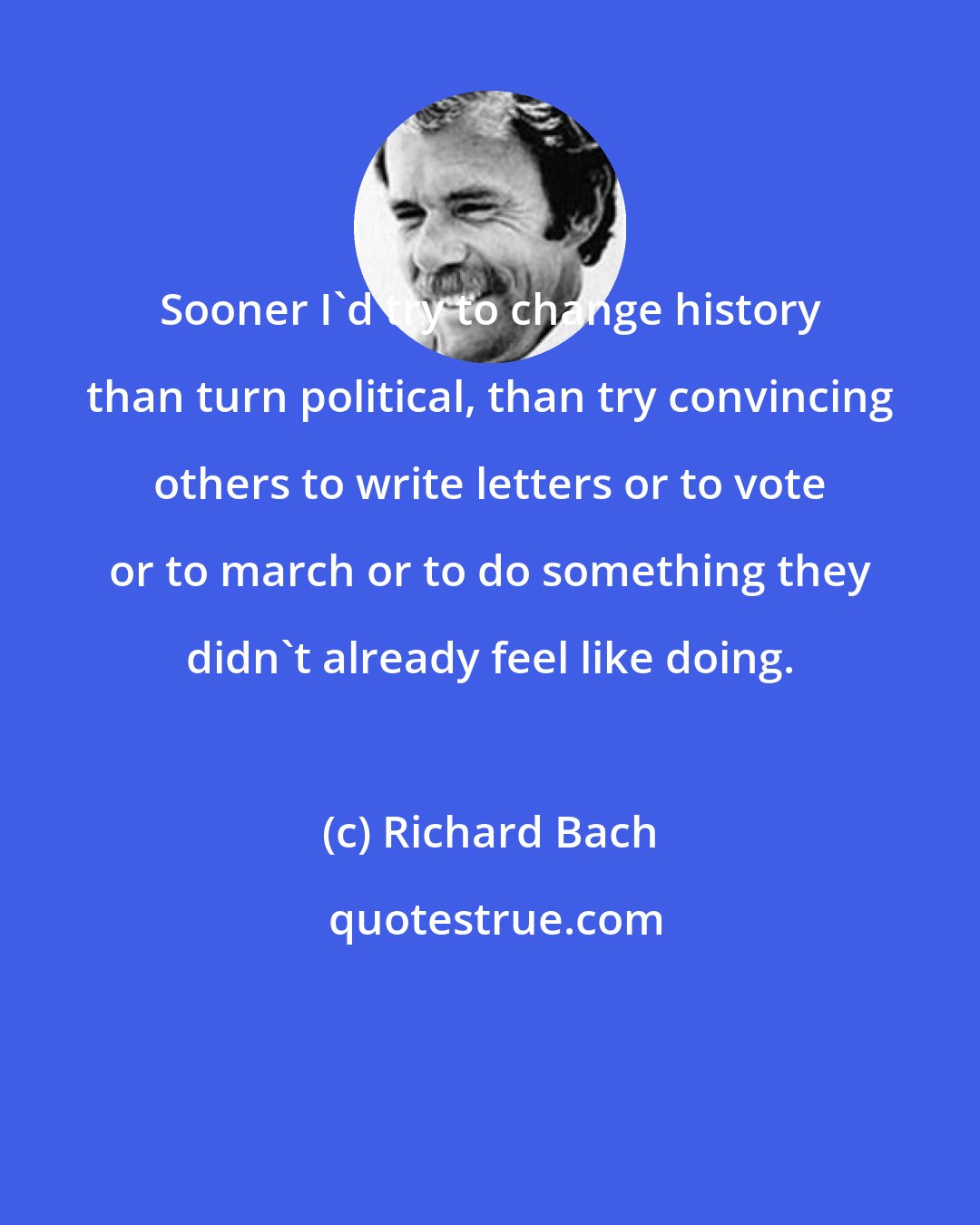 Richard Bach: Sooner I'd try to change history than turn political, than try convincing others to write letters or to vote or to march or to do something they didn't already feel like doing.