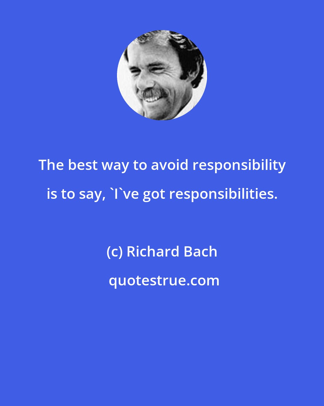 Richard Bach: The best way to avoid responsibility is to say, 'I've got responsibilities.