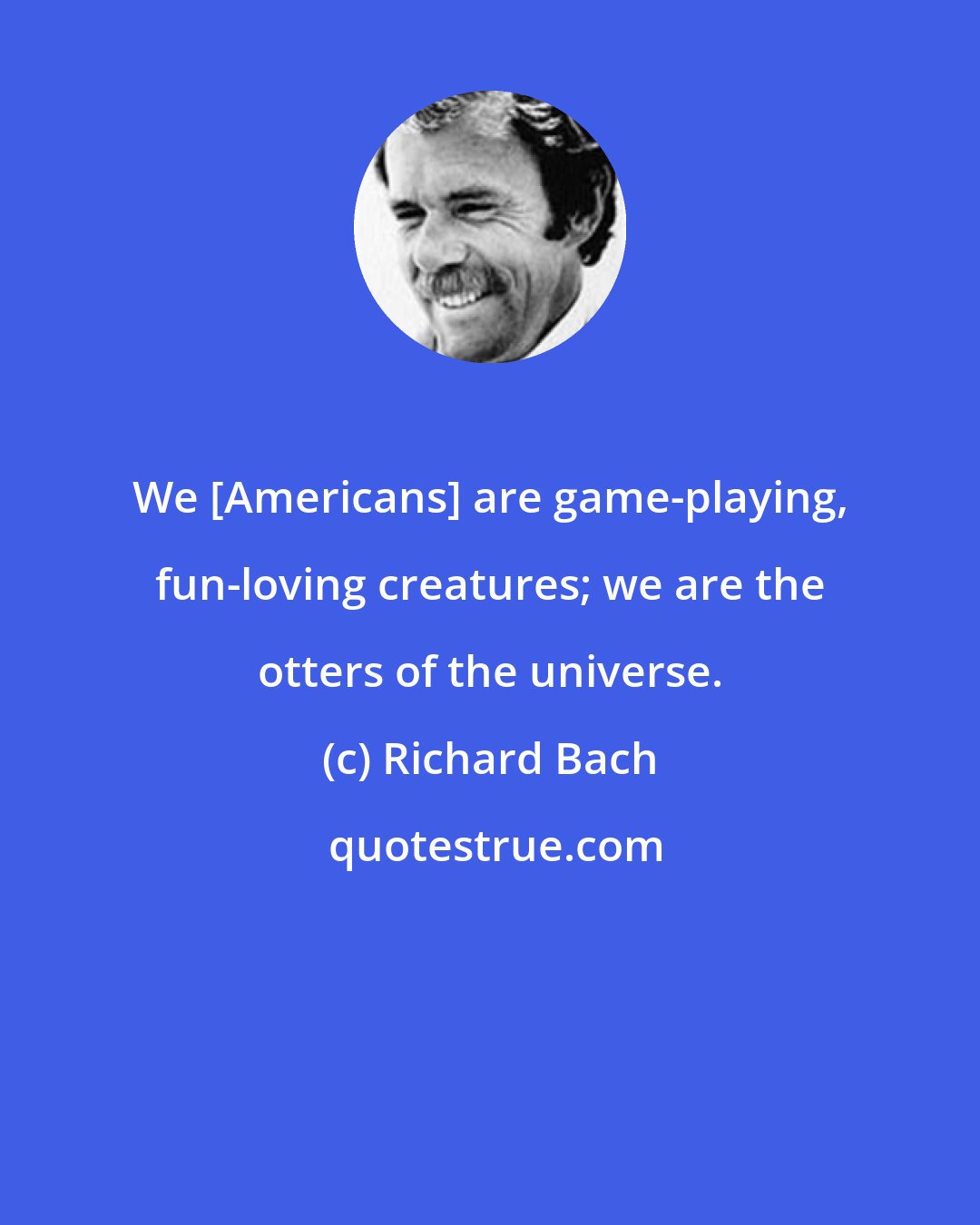 Richard Bach: We [Americans] are game-playing, fun-loving creatures; we are the otters of the universe.