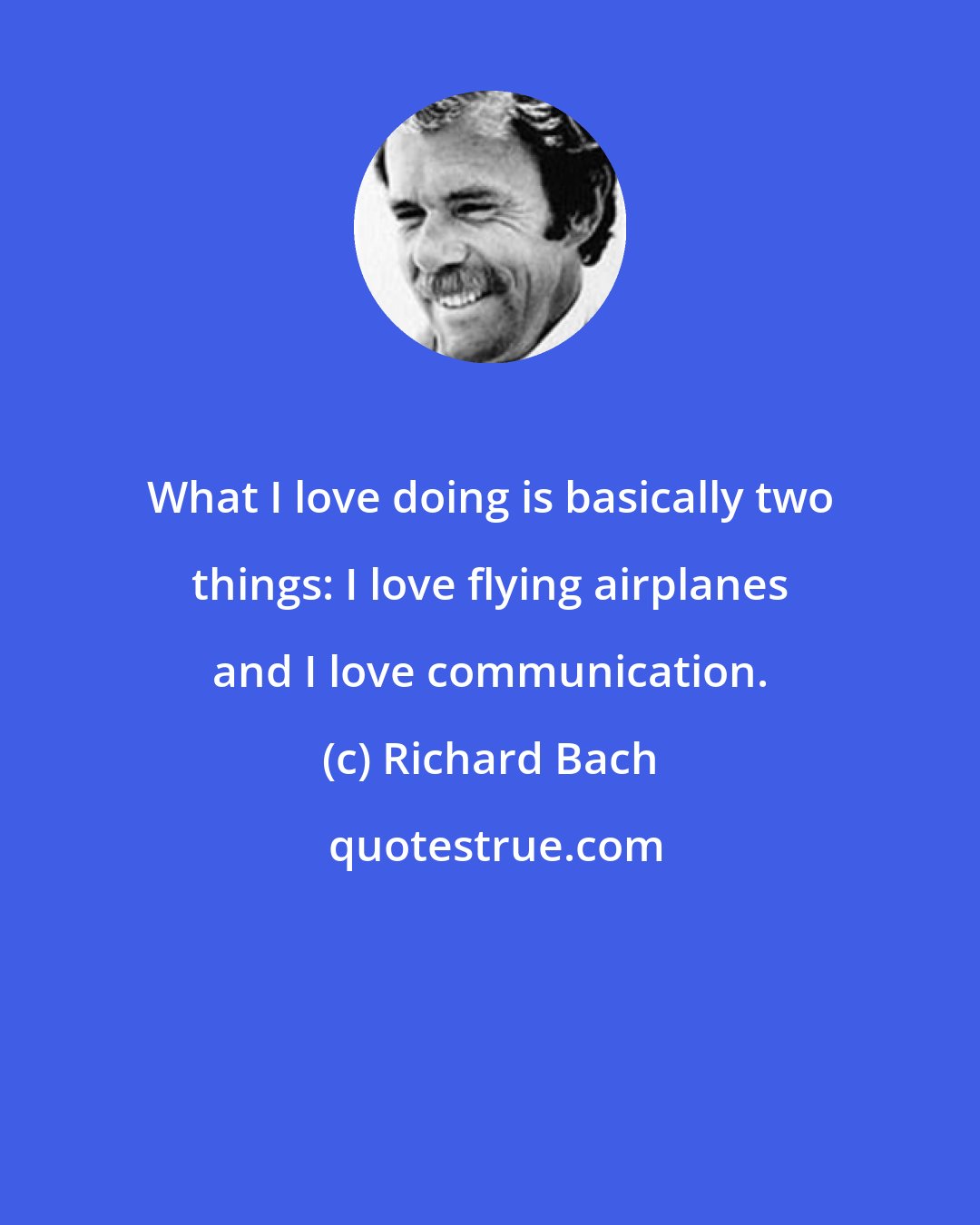 Richard Bach: What I love doing is basically two things: I love flying airplanes and I love communication.