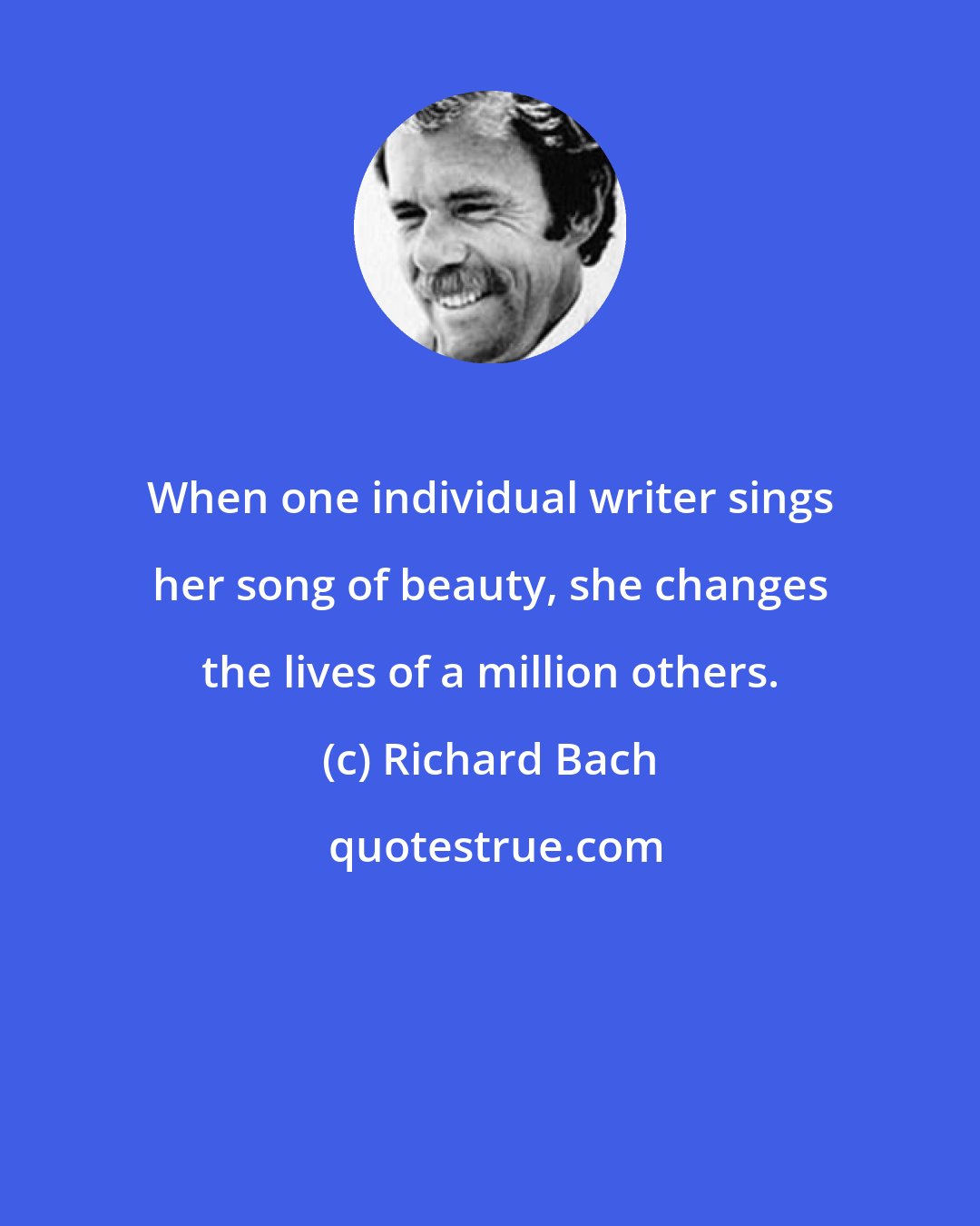 Richard Bach: When one individual writer sings her song of beauty, she changes the lives of a million others.