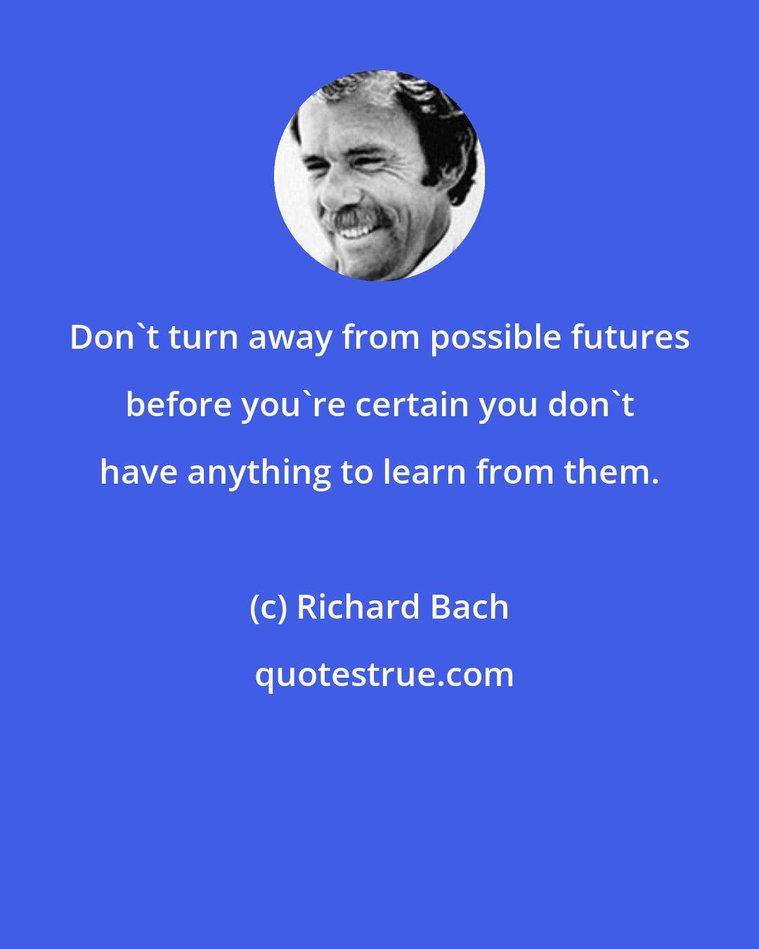 Richard Bach: Don't turn away from possible futures before you're certain you don't have anything to learn from them.