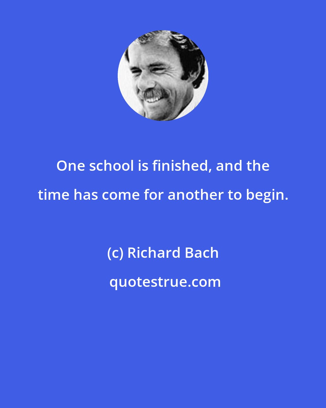 Richard Bach: One school is finished, and the time has come for another to begin.