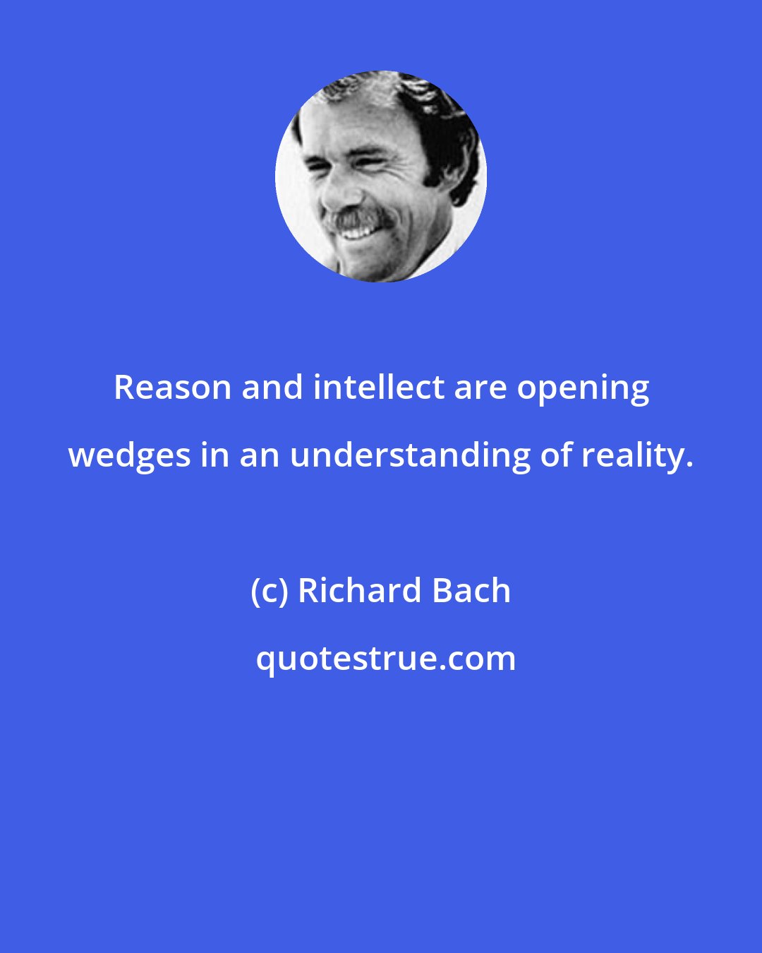 Richard Bach: Reason and intellect are opening wedges in an understanding of reality.