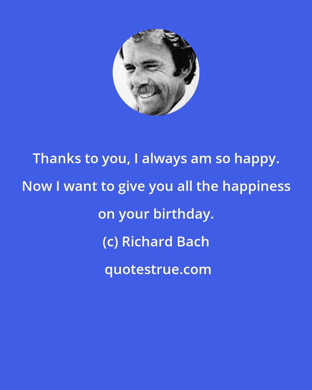 Richard Bach: Thanks to you, I always am so happy. Now I want to give you all the happiness on your birthday.