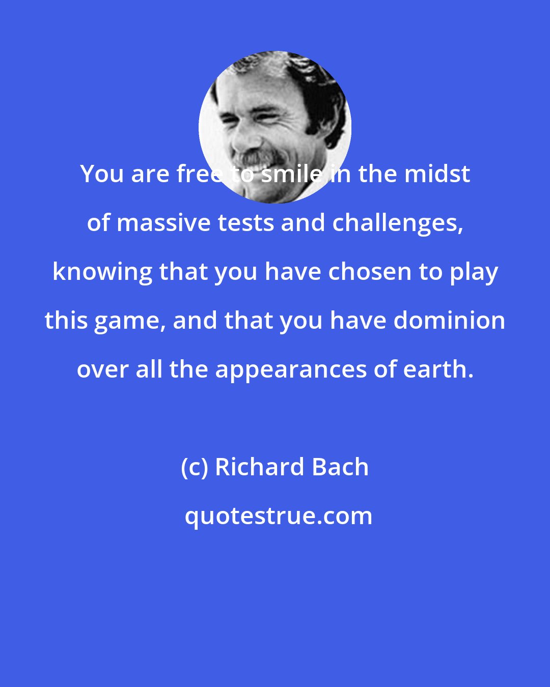 Richard Bach: You are free to smile in the midst of massive tests and challenges, knowing that you have chosen to play this game, and that you have dominion over all the appearances of earth.