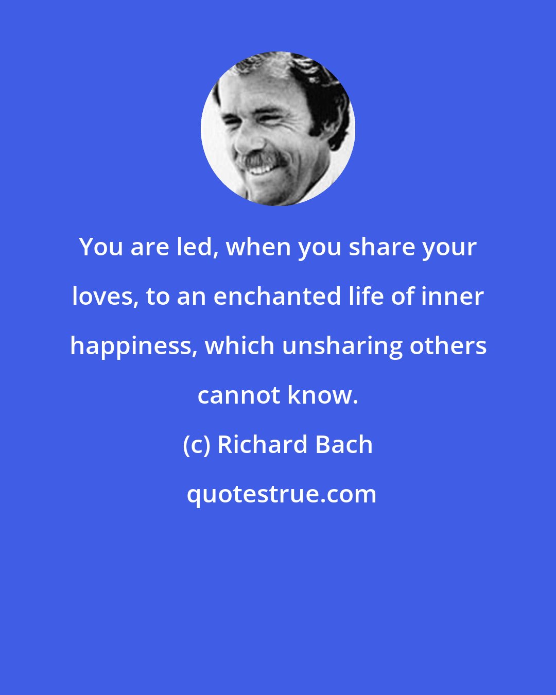 Richard Bach: You are led, when you share your loves, to an enchanted life of inner happiness, which unsharing others cannot know.