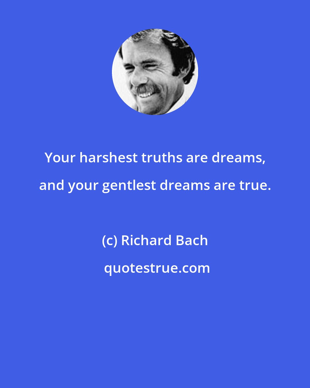 Richard Bach: Your harshest truths are dreams, and your gentlest dreams are true.