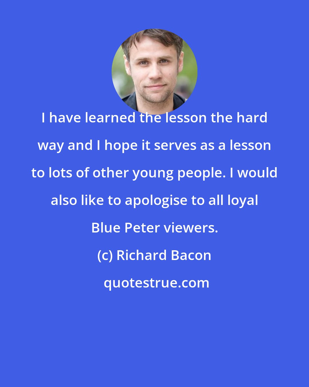 Richard Bacon: I have learned the lesson the hard way and I hope it serves as a lesson to lots of other young people. I would also like to apologise to all loyal Blue Peter viewers.