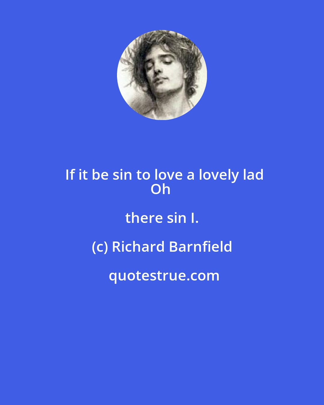 Richard Barnfield: If it be sin to love a lovely lad
Oh there sin I.