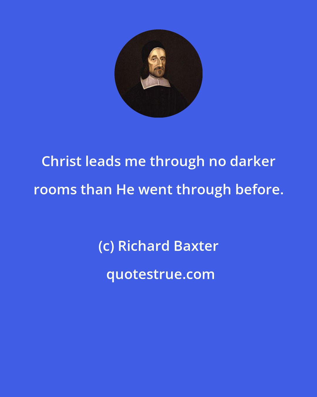 Richard Baxter: Christ leads me through no darker rooms than He went through before.