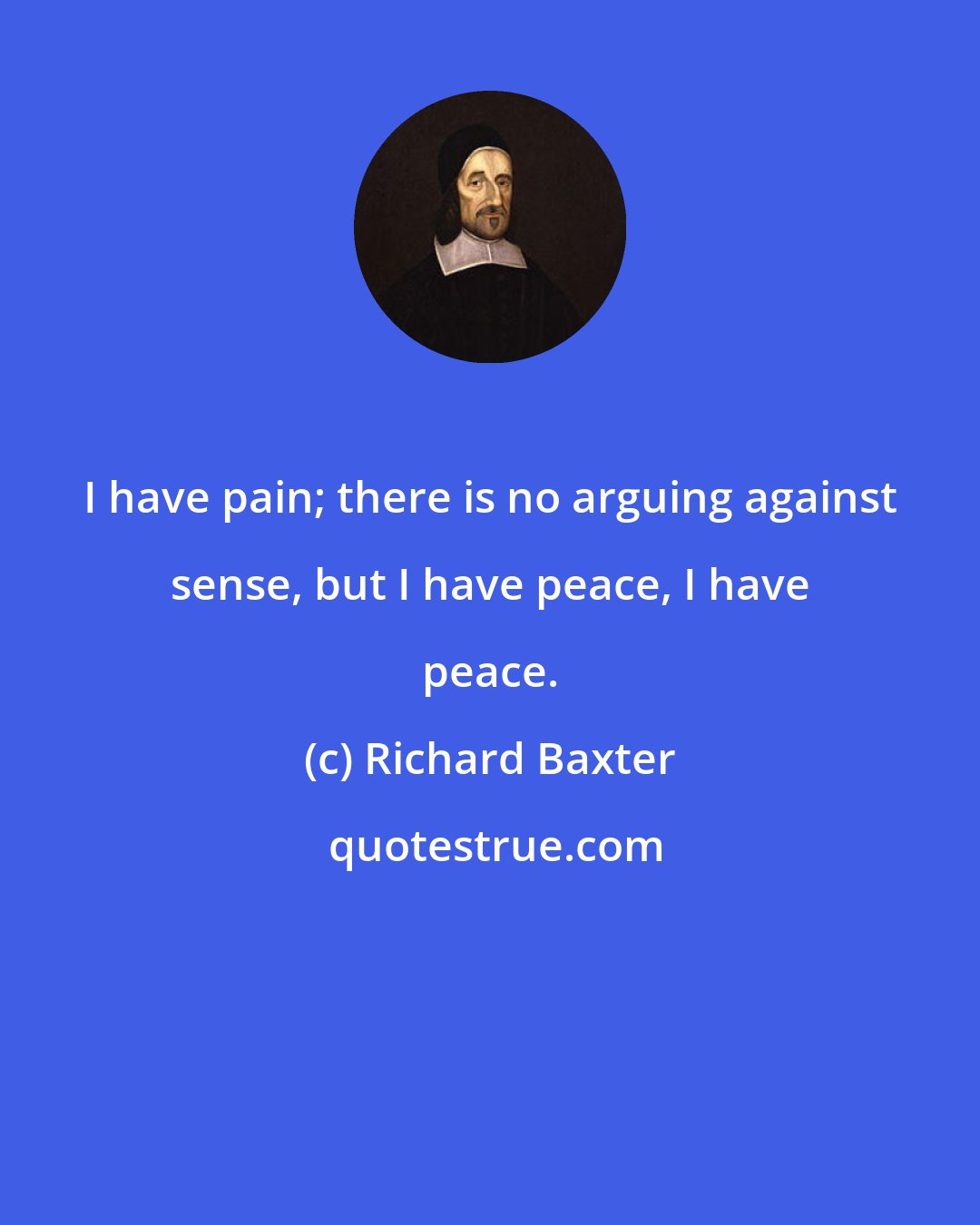 Richard Baxter: I have pain; there is no arguing against sense, but I have peace, I have peace.