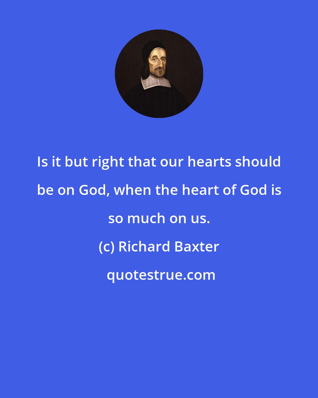 Richard Baxter: Is it but right that our hearts should be on God, when the heart of God is so much on us.