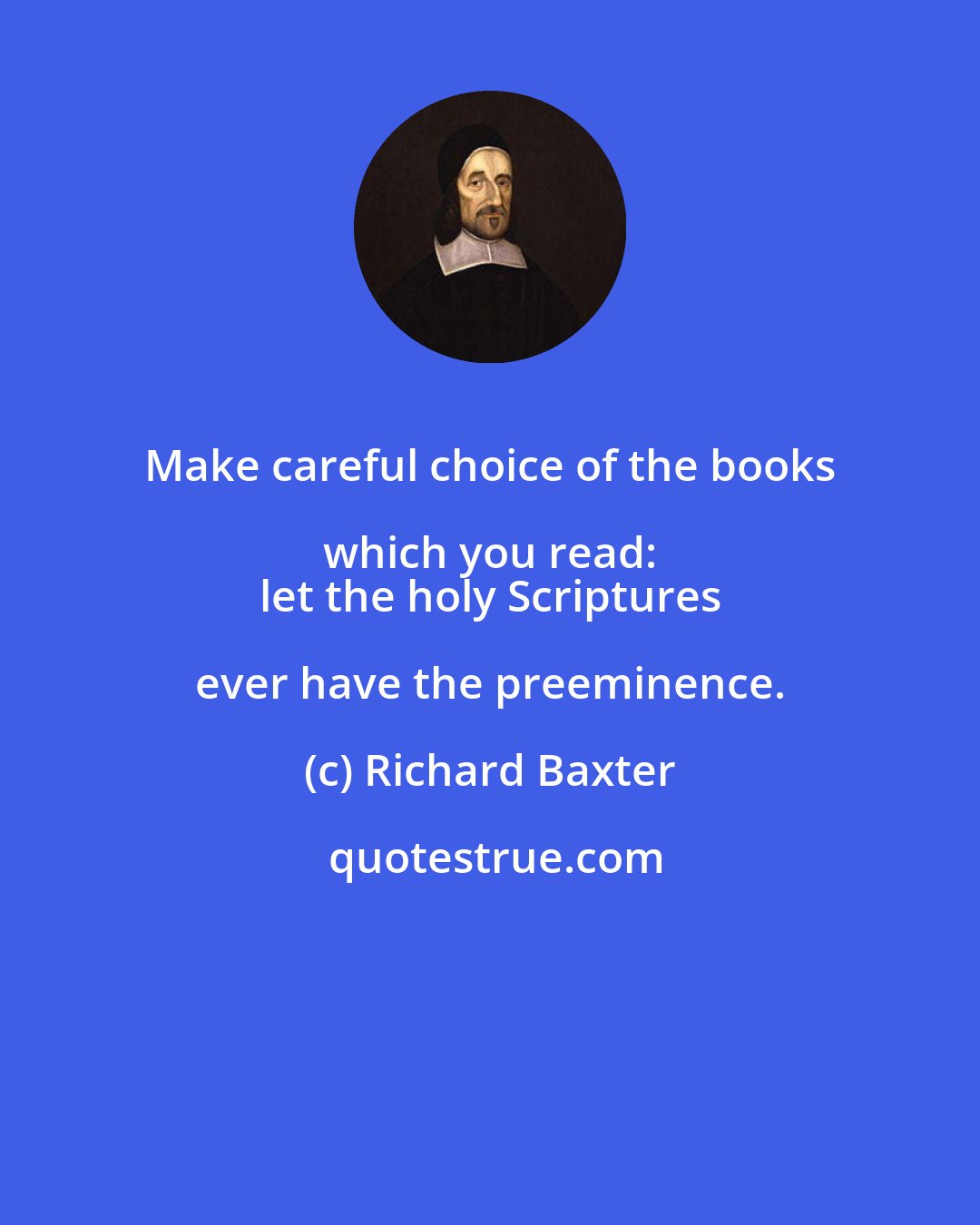 Richard Baxter: Make careful choice of the books which you read: 
 let the holy Scriptures ever have the preeminence.