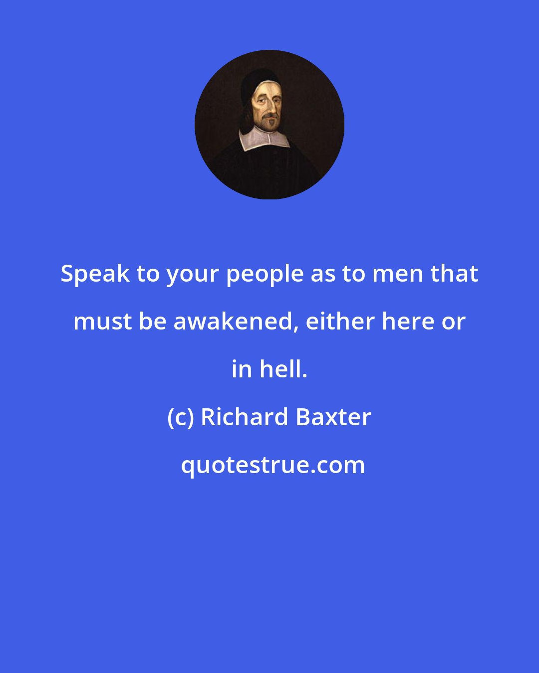 Richard Baxter: Speak to your people as to men that must be awakened, either here or in hell.