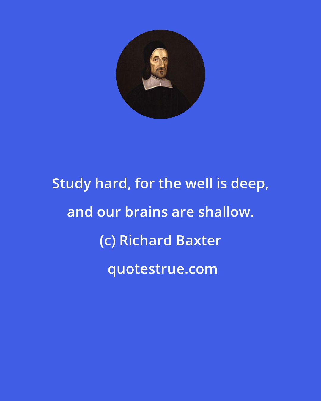 Richard Baxter: Study hard, for the well is deep, and our brains are shallow.