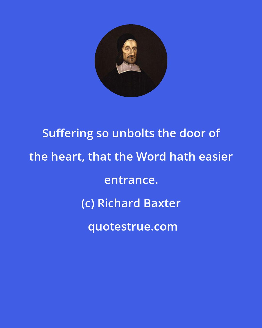 Richard Baxter: Suffering so unbolts the door of the heart, that the Word hath easier entrance.