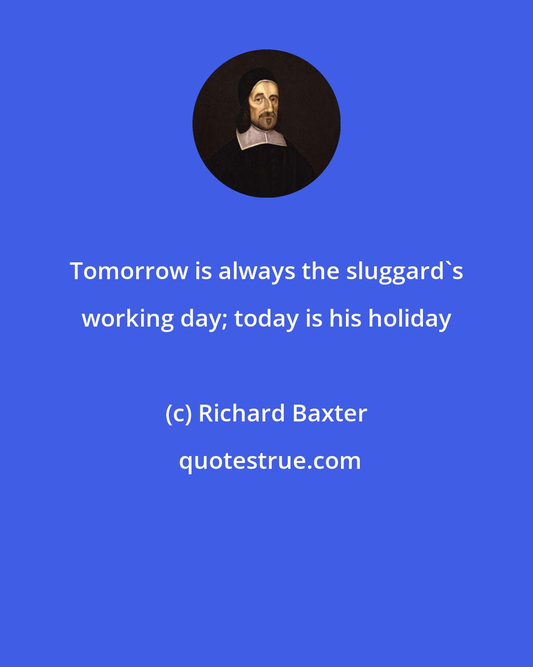 Richard Baxter: Tomorrow is always the sluggard's working day; today is his holiday