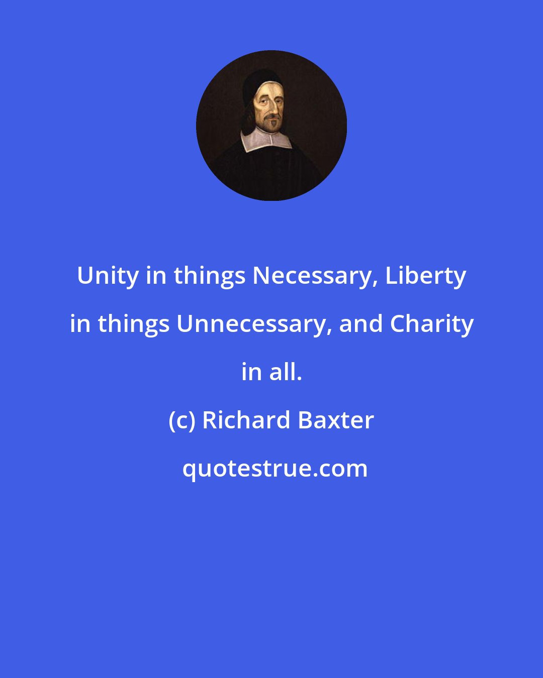 Richard Baxter: Unity in things Necessary, Liberty in things Unnecessary, and Charity in all.