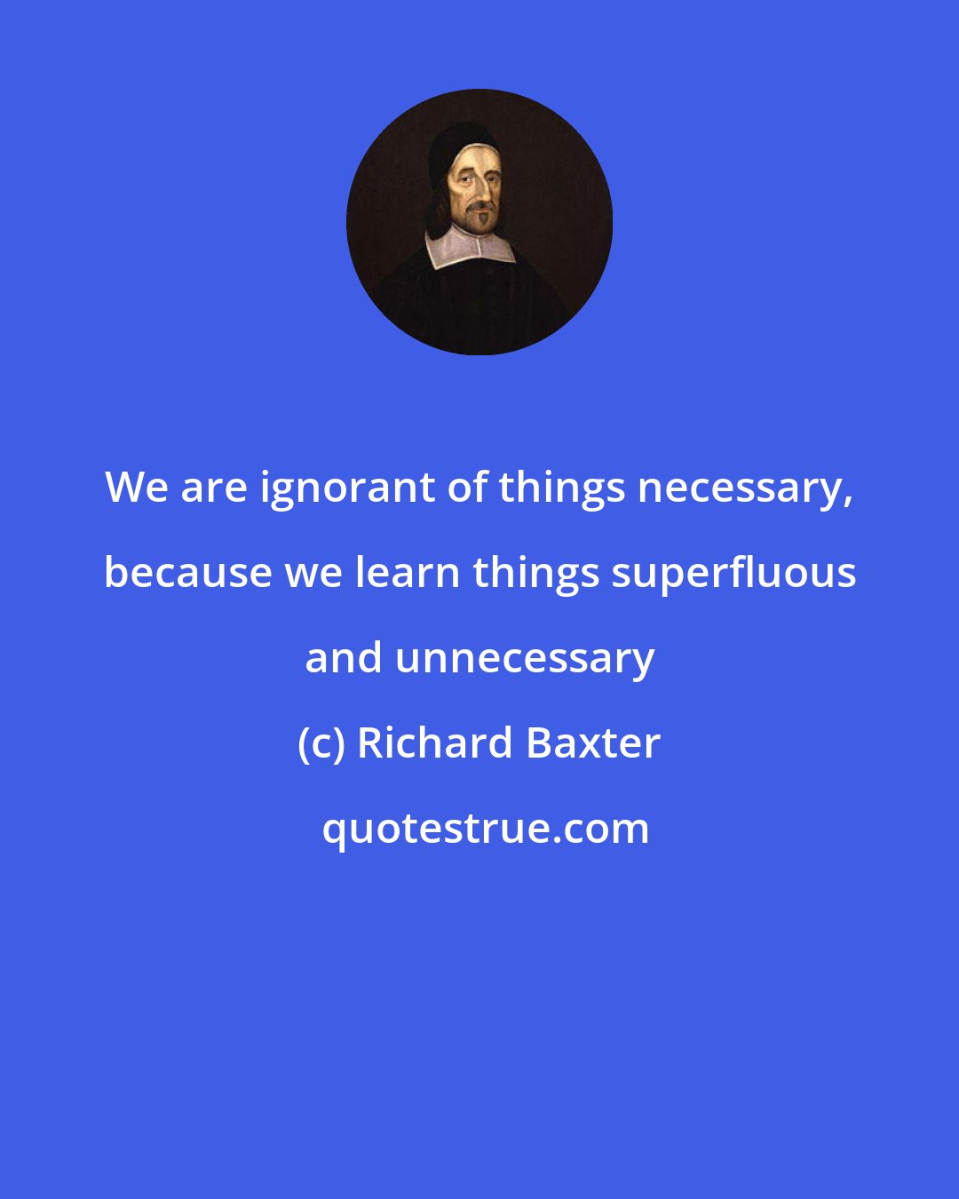 Richard Baxter: We are ignorant of things necessary, because we learn things superfluous and unnecessary