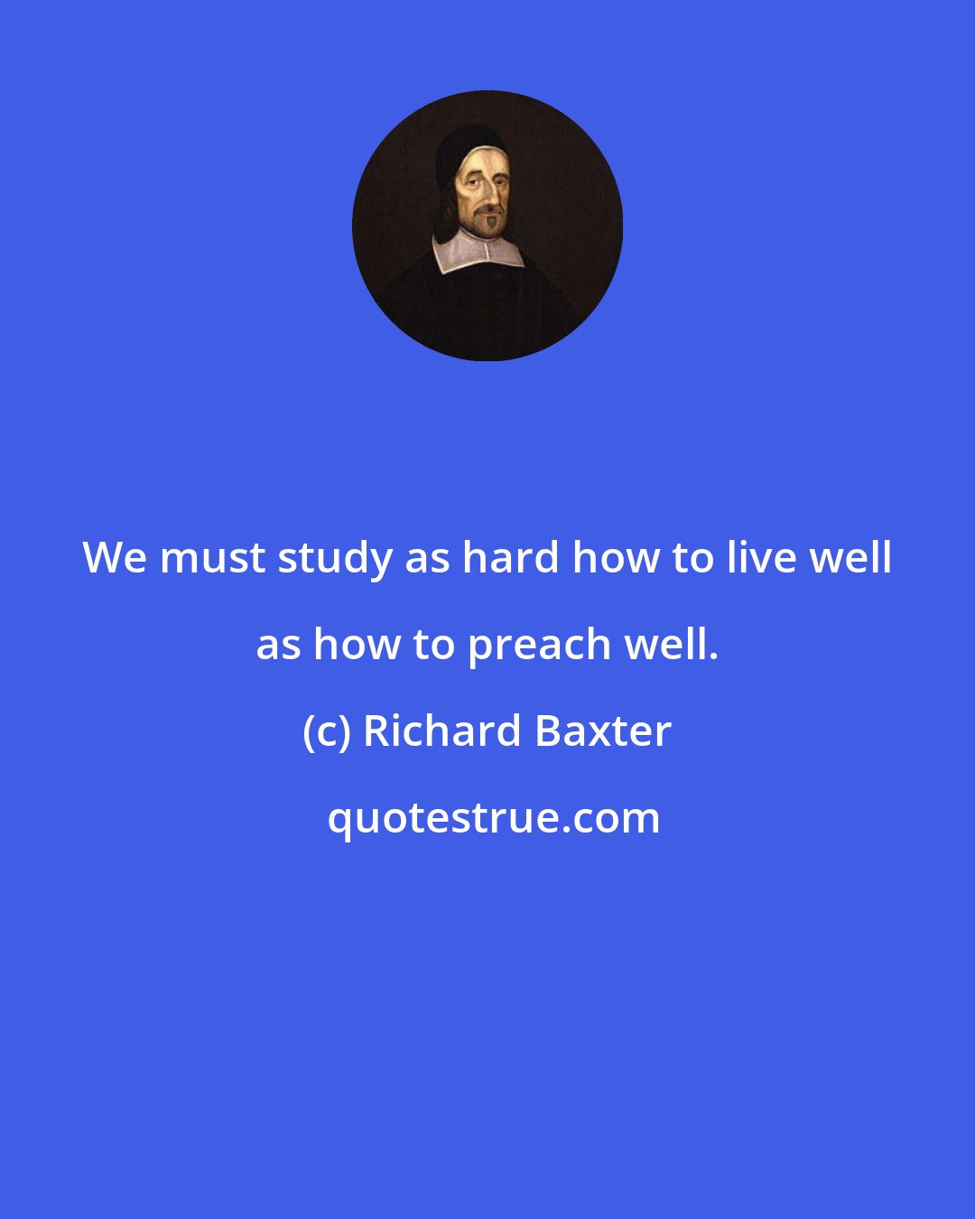 Richard Baxter: We must study as hard how to live well as how to preach well.