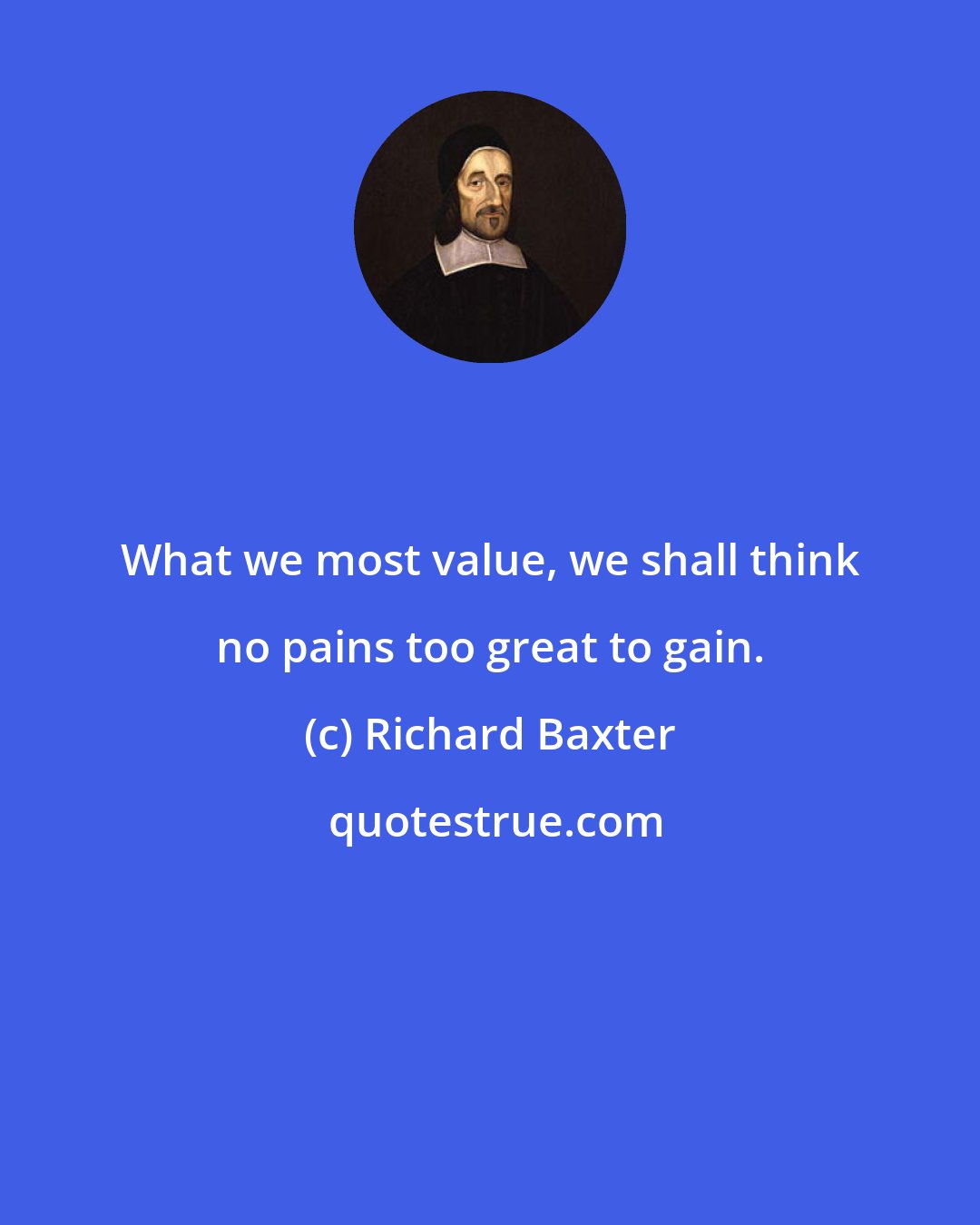 Richard Baxter: What we most value, we shall think no pains too great to gain.