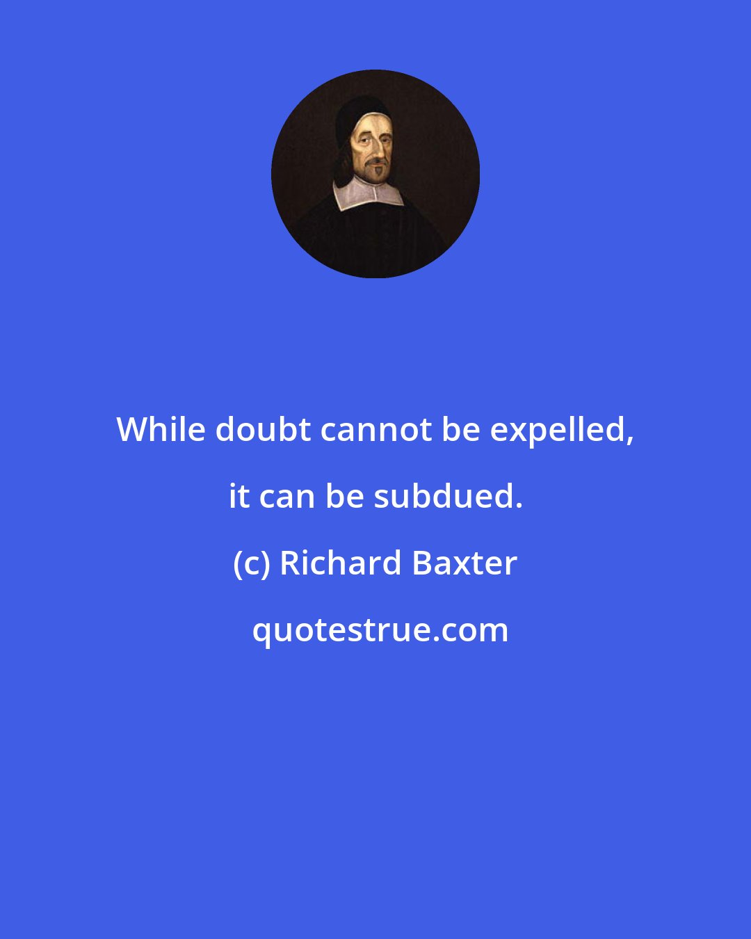 Richard Baxter: While doubt cannot be expelled, it can be subdued.