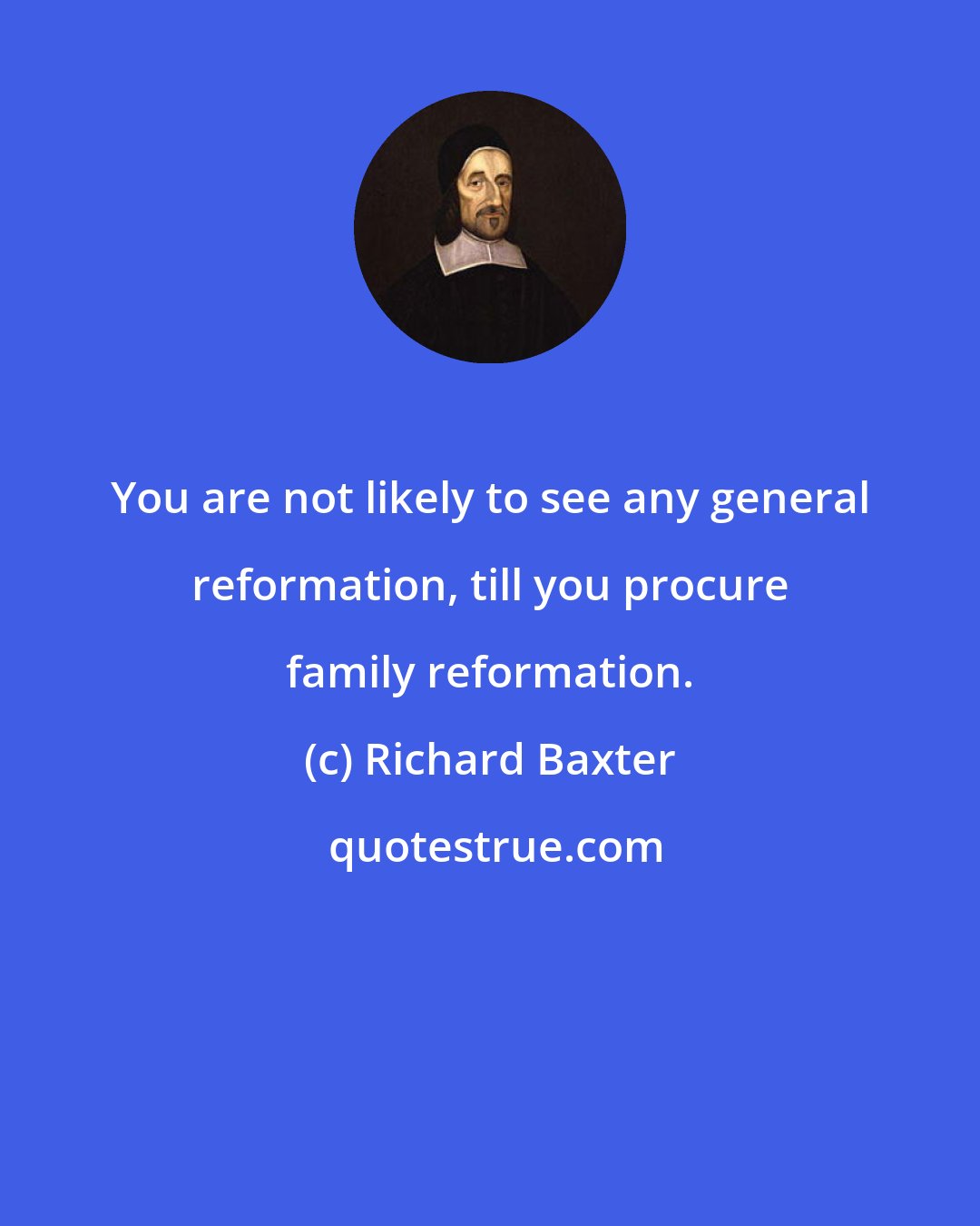 Richard Baxter: You are not likely to see any general reformation, till you procure family reformation.