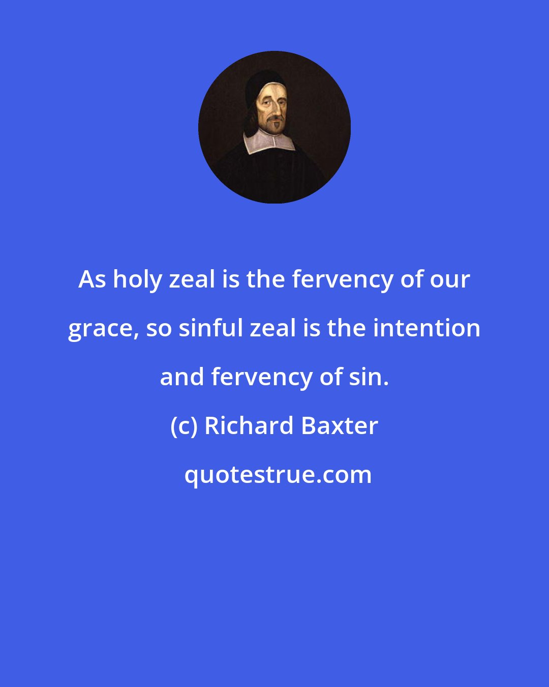 Richard Baxter: As holy zeal is the fervency of our grace, so sinful zeal is the intention and fervency of sin.