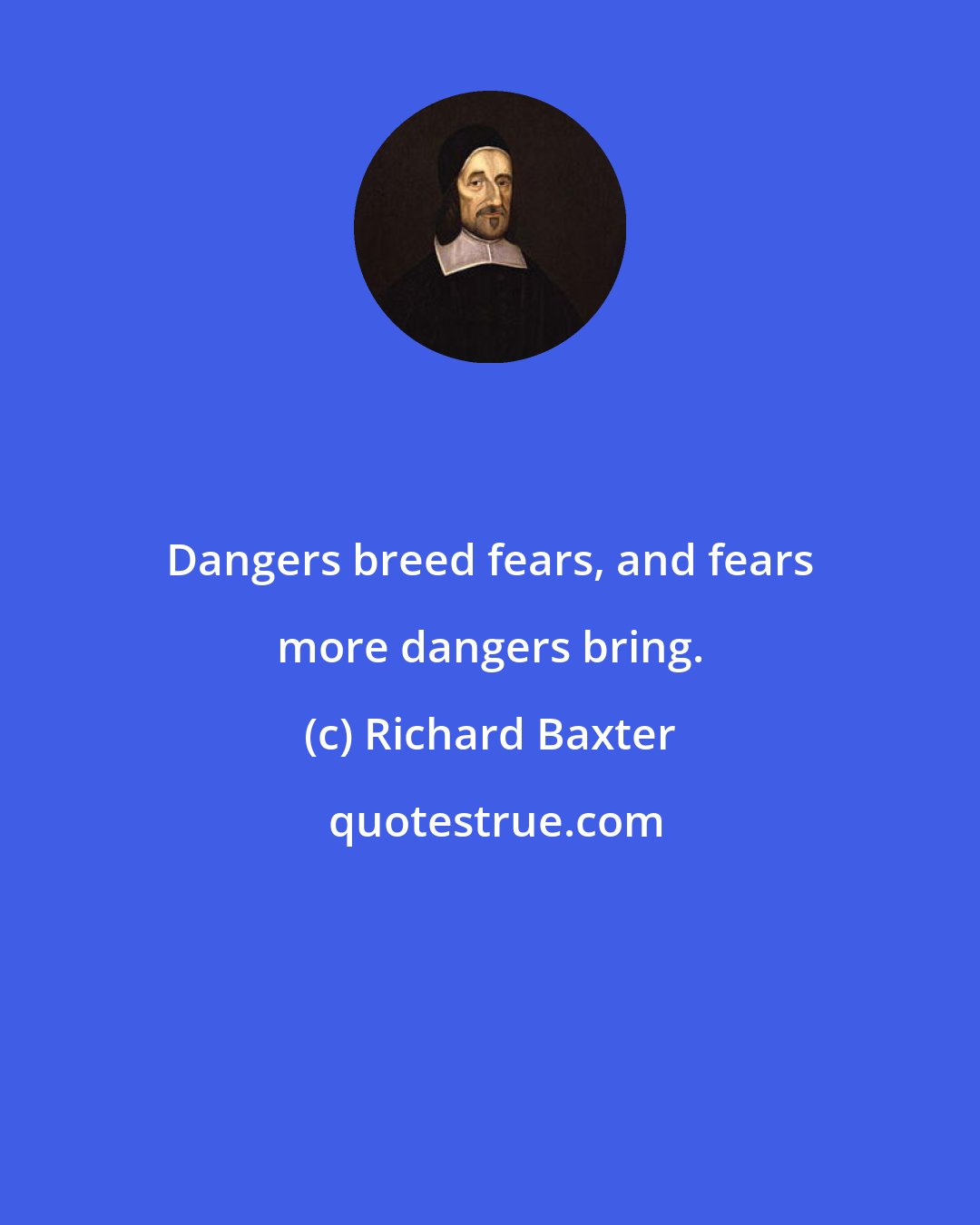 Richard Baxter: Dangers breed fears, and fears more dangers bring.