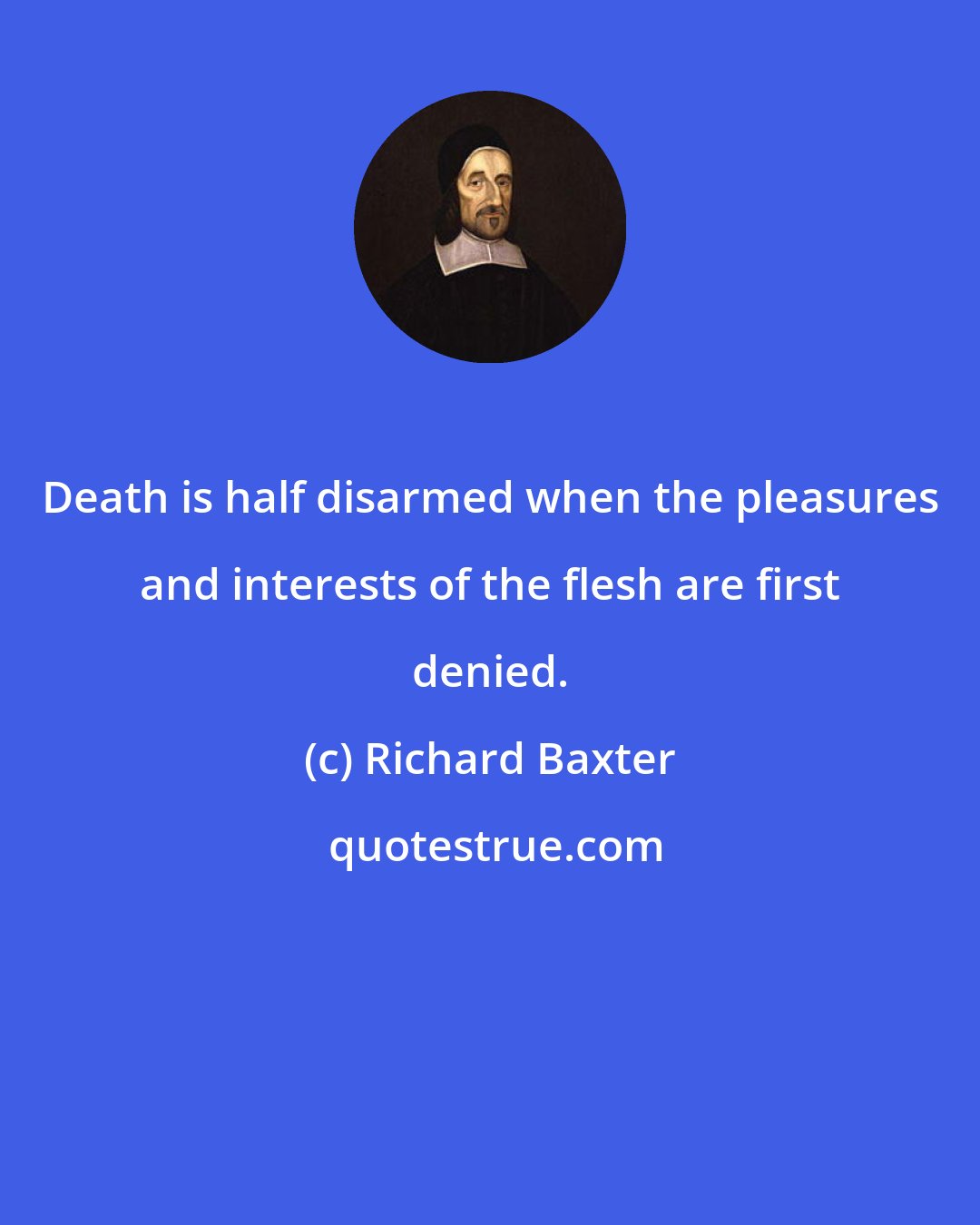 Richard Baxter: Death is half disarmed when the pleasures and interests of the flesh are first denied.