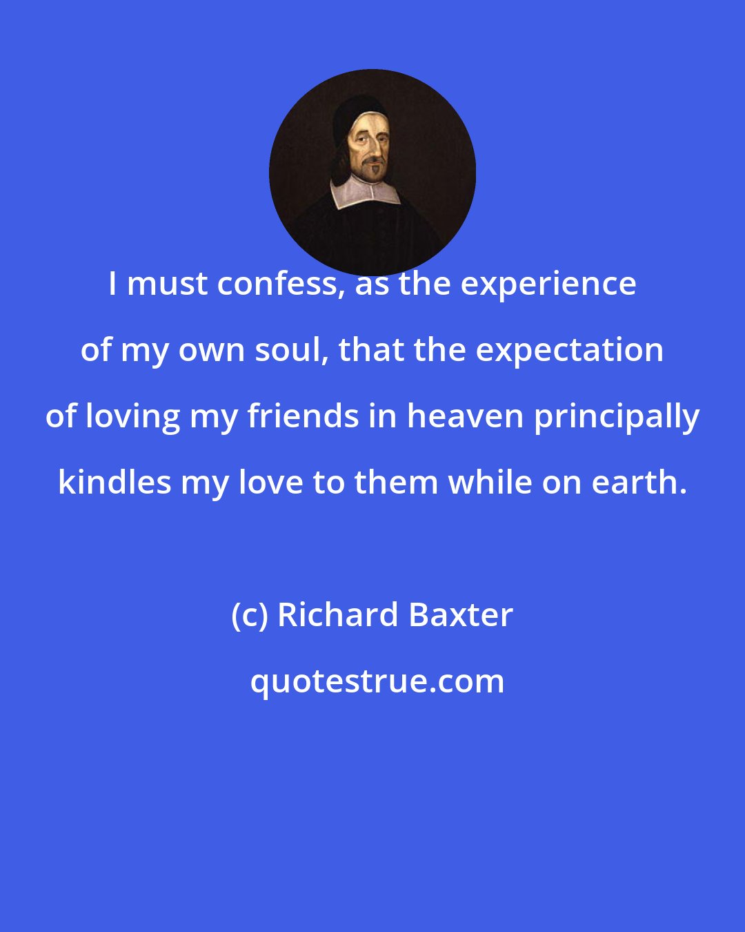 Richard Baxter: I must confess, as the experience of my own soul, that the expectation of loving my friends in heaven principally kindles my love to them while on earth.