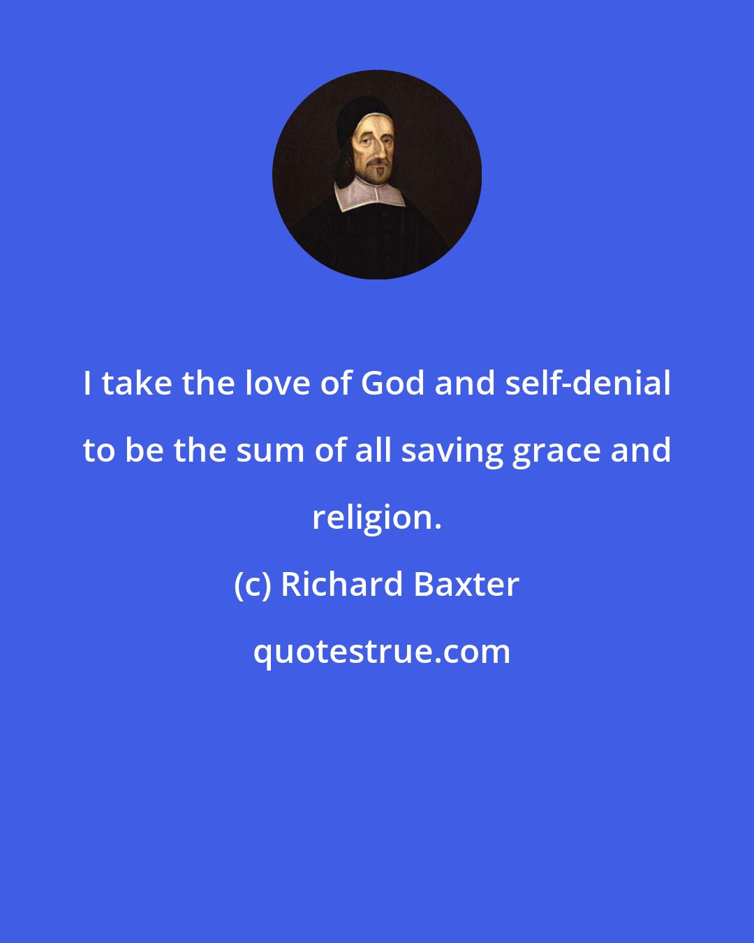 Richard Baxter: I take the love of God and self-denial to be the sum of all saving grace and religion.