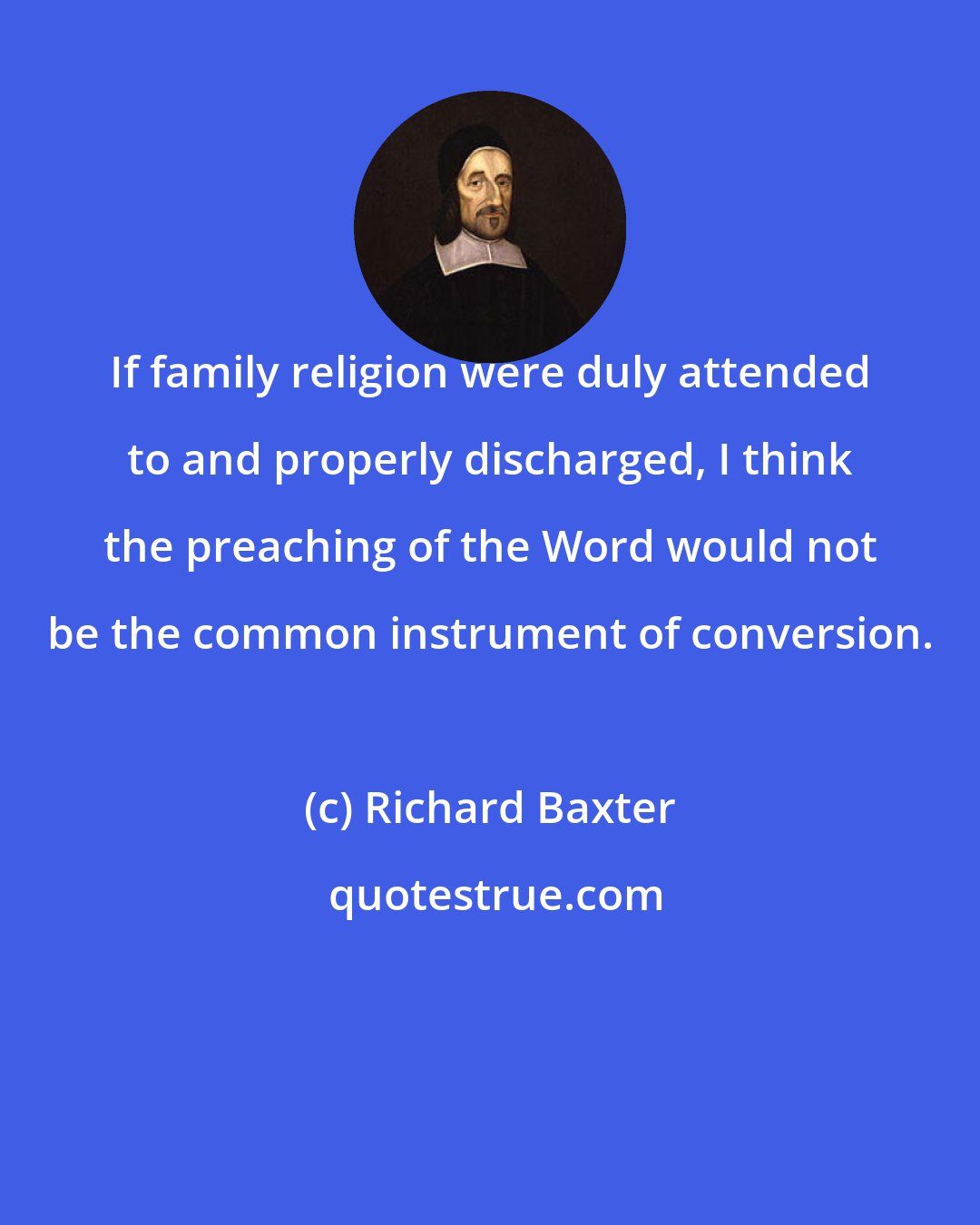 Richard Baxter: If family religion were duly attended to and properly discharged, I think the preaching of the Word would not be the common instrument of conversion.